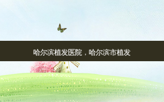 哈尔滨植发医院，哈尔滨市植发