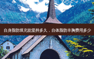 自身脂肪填充能坚持多久，自体脂肪丰胸费用多少