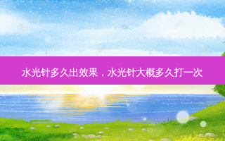 水光针多久出效果，水光针大概多久打一次