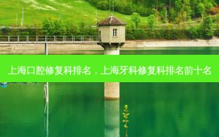 上海口腔修复科排名，上海牙科修复科排名前十名