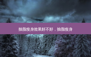 抽脂瘦身效果好不好，抽脂瘦身