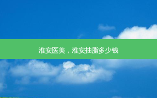 淮安医美，淮安抽脂多少钱