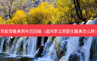 耳软骨隆鼻两年后回缩（温州李立群医生隆鼻怎么样）
