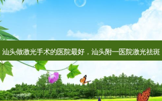 汕头做激光手术的医院 *** ，汕头附一医院激光祛斑