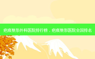 疤痕整形外科医院排行榜，疤痕整形医院全国排名