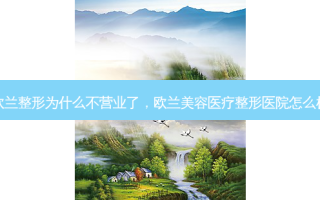 欧兰整形为什么不营业了，欧兰美容医疗整形医院怎么样