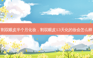 割双眼皮半个月化妆，割双眼皮13天化的妆会怎么样