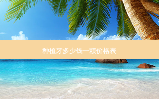 种植牙多少钱一颗价格表