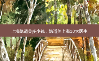 上海隐适美多少钱，隐适美上海10大医生