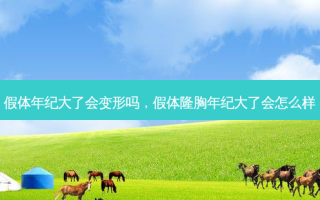 假体年纪大了会变形吗，假体隆胸年纪大了会怎么样