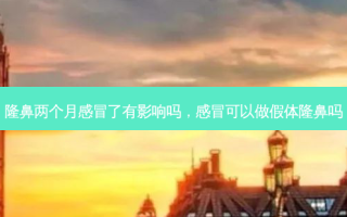 隆鼻两个月感冒了有影响吗，感冒可以做假体隆鼻吗