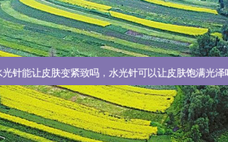水光针能让皮肤变紧致吗，水光针可以让皮肤饱满光泽吗