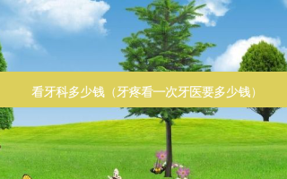 看牙科多少钱（牙疼看一次牙医要多少钱）