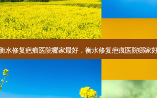 衡水修复疤痕医院哪家好，衡水修复疤痕医院哪家好