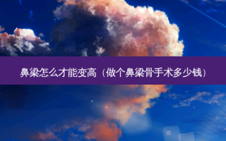 鼻梁怎么才能变高（做个鼻梁骨手术多少钱）