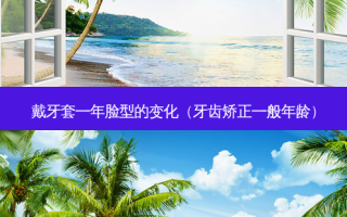 戴牙套一年脸型的变化（牙齿矫正一般年龄）