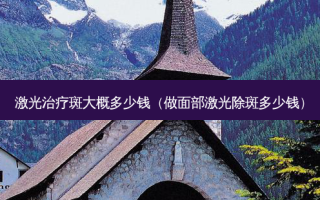 激光斑大概多少钱（做面部激光除斑多少钱）