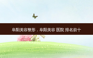 阜阳美容整形，阜阳美容 医院 排名前十