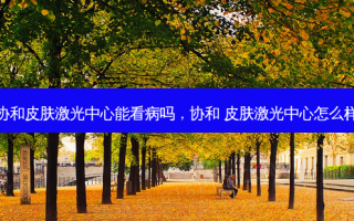 协和皮肤激光中心能看病吗，协和 皮肤激光中心怎么样