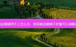 割双眼皮眼睛闭不上怎么办，割双眼皮眼睛不舒服可以滴眼药水吗