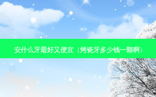 安什么牙好又便宜（烤瓷牙多少钱一颗啊）