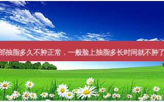脸部抽脂多久不肿正常，一般脸上抽脂多长时间就不肿了呢