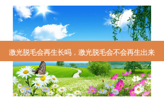激光脱毛会再生长吗，激光脱毛会不会再生出来