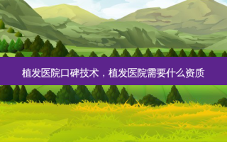 植发医院口碑技术，植发医院需要什么资质