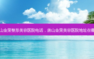 唐山金荣整形美容医院 *** ，唐山金荣美容医院地址在哪里