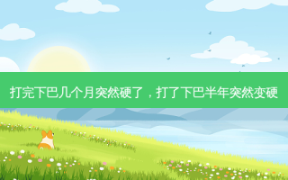 打完下巴几个月突然硬了，打了下巴半年突然变硬