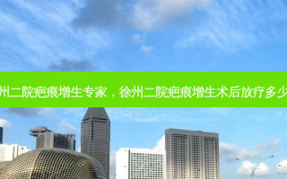 徐州二院疤痕增生专家，徐州二院疤痕增生术后放疗多少钱