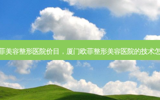 厦门欧菲美容整形医院价目，厦门欧菲整形美容医院的技术怎么样呢
