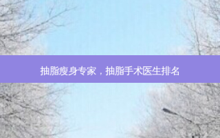抽脂瘦身专家，抽脂手术医生排名