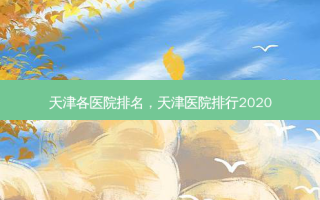 天津各医院排名，天津医院排行2020