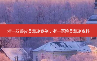 浙一双眼皮吴慧玲案例，浙一医院吴慧玲资料