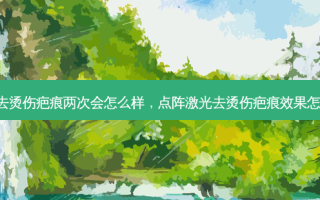 点阵激光去烫伤疤痕两次会怎么样，点阵激光去烫伤疤痕效果怎么样 贴吧