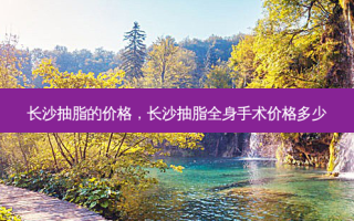 长沙抽脂的价格，长沙抽脂全身手术价格多少