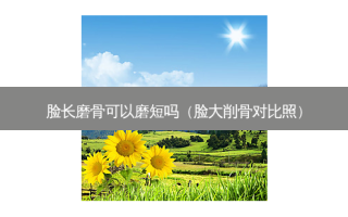 脸长磨骨可以磨短吗（脸大削骨对比照）
