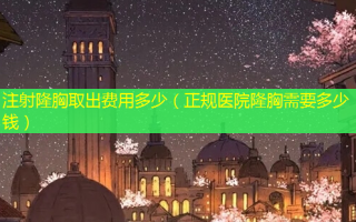 注射隆胸取出费用多少（正规医院隆胸需要多少钱）
