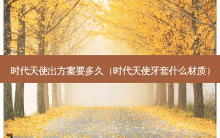 时代天使出方案要多久（时代天使牙套什么材质）