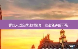 哪些人适合做注射隆鼻（注射隆鼻的不足）