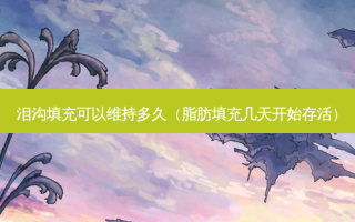 泪沟填充可以维持多久（脂肪填充几天开始存活）