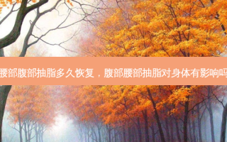 腰部腹部抽脂多久恢复，腹部腰部抽脂对身体有影响吗