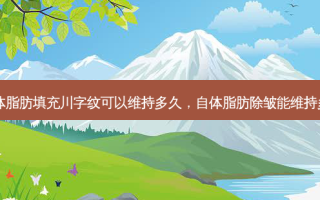 自体脂肪填充川字纹可以维持多久，自体脂肪除皱能维持多久