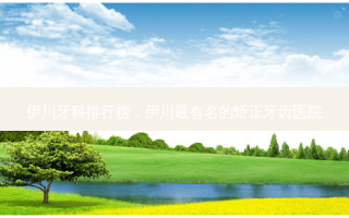 伊川牙科排行榜，伊川有名的矫正牙齿医院