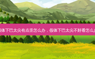 假体下巴太尖有点歪怎么办，假体下巴太尖不好看怎么办