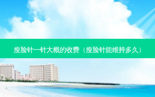 瘦脸针一针大概的收费（瘦脸针能维持多久）