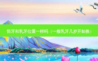 恒牙和乳牙位置一样吗（一般乳牙几岁开始换）