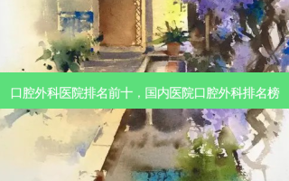 口腔外科医院排名前十，国内医院口腔外科排名榜