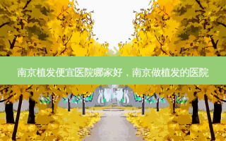 南京植发便宜医院哪家好，南京做植发的医院